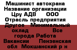 Машинист автокрана › Название организации ­ Цру АДВ777, ООО › Отрасль предприятия ­ Другое › Минимальный оклад ­ 55 000 - Все города Работа » Вакансии   . Пензенская обл.,Мокшанский р-н